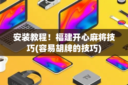 安装教程！福建开心麻将技巧(容易胡牌的技巧)