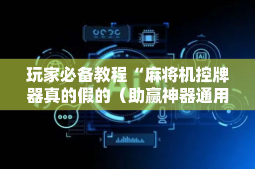 玩家必备教程“麻将机控牌器真的假的（助赢神器通用版）