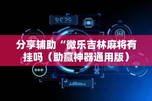 分享辅助“微乐吉林麻将有挂吗（助赢神器通用版）