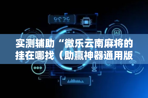 实测辅助“微乐云南麻将的挂在哪找（助赢神器通用版）