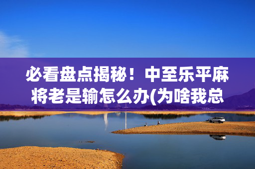 必看盘点揭秘！中至乐平麻将老是输怎么办(为啥我总是输)