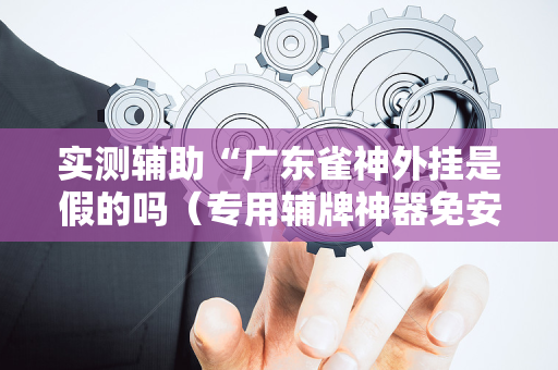 实测辅助“广东雀神外挂是假的吗（专用辅牌神器免安装）