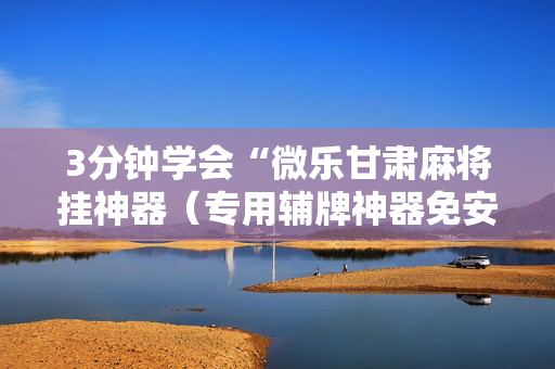 3分钟学会“微乐甘肃麻将挂神器（专用辅牌神器免安装）