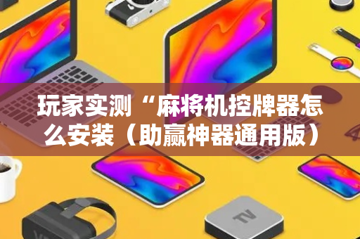 玩家实测“麻将机控牌器怎么安装（助赢神器通用版）