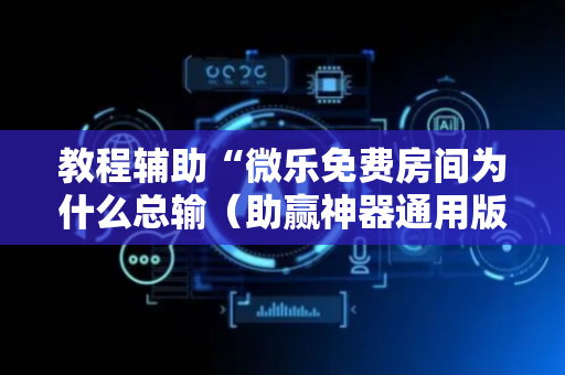 教程辅助“微乐免费房间为什么总输（助赢神器通用版）