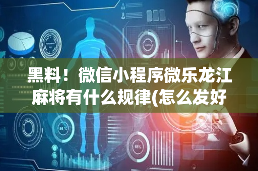 黑料！微信小程序微乐龙江麻将有什么规律(怎么发好牌)