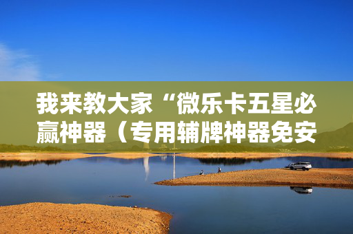 我来教大家“微乐卡五星必赢神器（专用辅牌神器免安装）