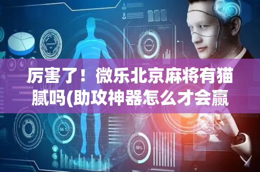 厉害了！微乐北京麻将有猫腻吗(助攻神器怎么才会赢)