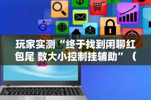 玩家实测“终于找到闲聊红包尾 数大小控制挂辅助”（详细透视教程）-哔哩哔哩