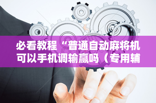 必看教程“普通自动麻将机可以手机调输赢吗（专用辅牌神器免安装）