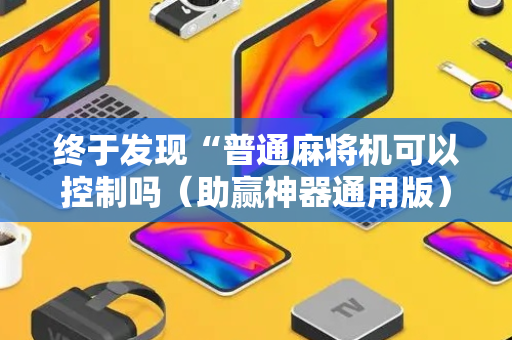 终于发现“普通麻将机可以控制吗（助赢神器通用版）