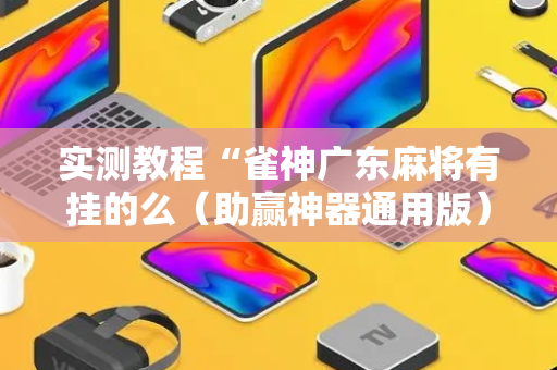 实测教程“雀神广东麻将有挂的么（助赢神器通用版）