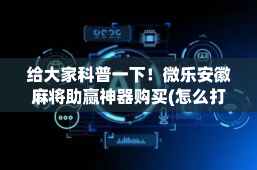 给大家科普一下！微乐安徽麻将助赢神器购买(怎么打才赢)