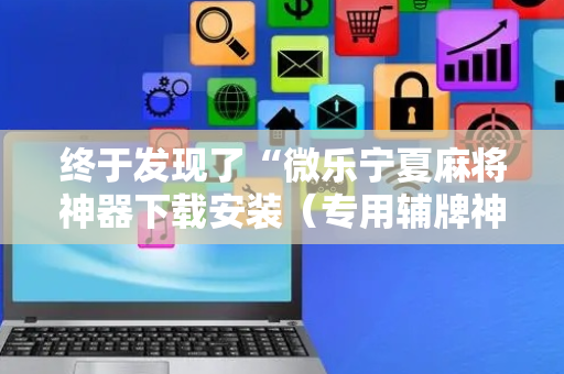 终于发现了“微乐宁夏麻将神器下载安装（专用辅牌神器免安装）