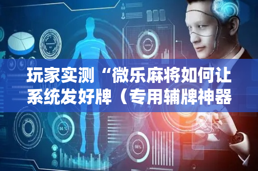 玩家实测“微乐麻将如何让系统发好牌（专用辅牌神器免安装）