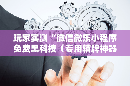 玩家实测“微信微乐小程序免费黑科技（专用辅牌神器免安装）