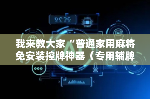 我来教大家“普通家用麻将免安装控牌神器（专用辅牌神器免安装）