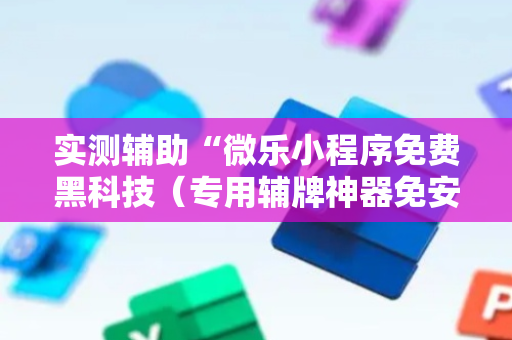实测辅助“微乐小程序免费黑科技（专用辅牌神器免安装）