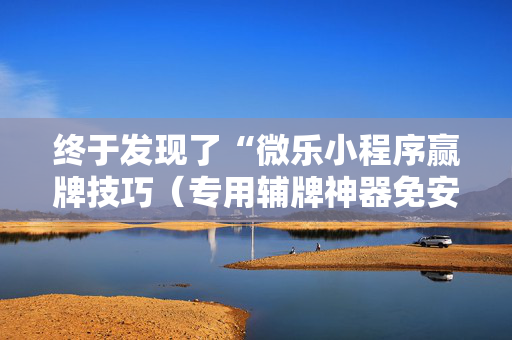 终于发现了“微乐小程序赢牌技巧（专用辅牌神器免安装）