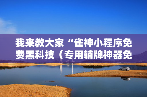 我来教大家“雀神小程序免费黑科技（专用辅牌神器免安装）