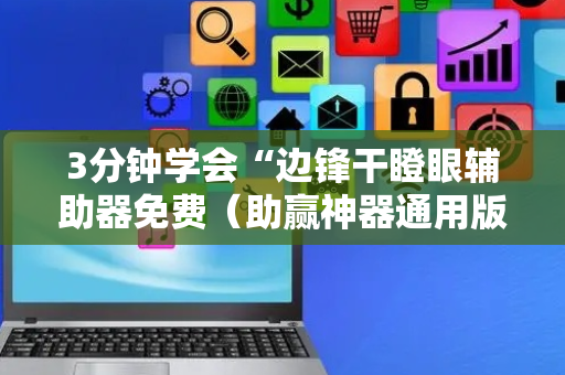 3分钟学会“边锋干瞪眼辅助器免费（助赢神器通用版）