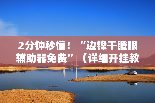 2分钟秒懂！“边锋干瞪眼辅助器免费”（详细开挂教程）-哔哩哔哩