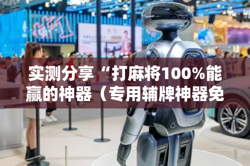 实测分享“打麻将100%能赢的神器（专用辅牌神器免安装）