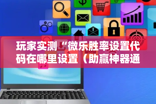 玩家实测“微乐胜率设置代码在哪里设置（助赢神器通用版）