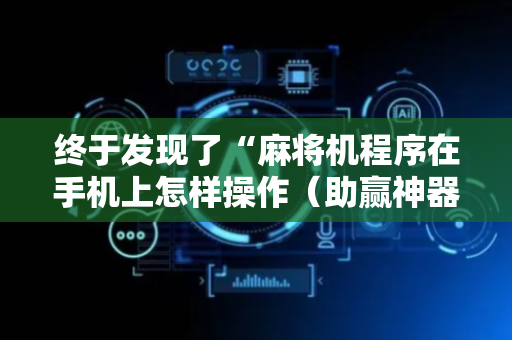 终于发现了“麻将机程序在手机上怎样操作（助赢神器通用版）