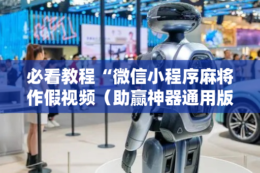必看教程“微信小程序麻将作假视频（助赢神器通用版）