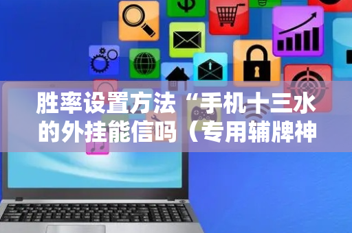 胜率设置方法“手机十三水的外挂能信吗（专用辅牌神器免安装）