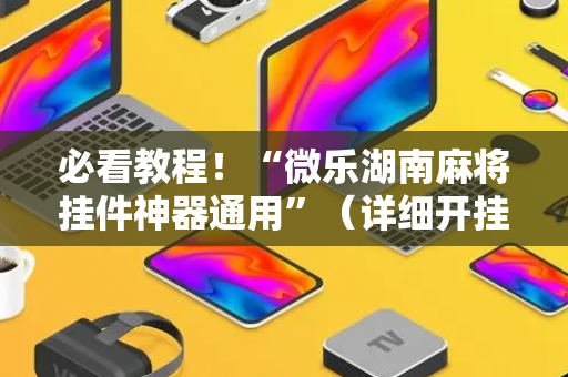 必看教程！“微乐湖南麻将挂件神器通用”（详细开挂教程）-哔哩哔哩