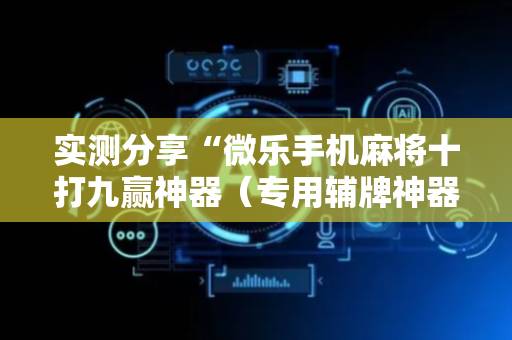 实测分享“微乐手机麻将十打九赢神器（专用辅牌神器免安装）