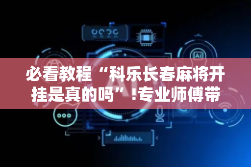 必看教程“科乐长春麻将开挂是真的吗”!专业师傅带你一起了解（详细教程）-抖音