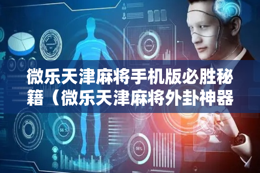 微乐天津麻将手机版必胜秘籍（微乐天津麻将外卦神器怎么样）