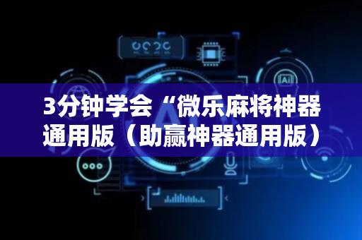 3分钟学会“微乐麻将神器通用版（助赢神器通用版）