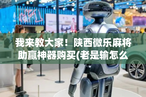 我来教大家！陕西微乐麻将助赢神器购买(老是输怎么办)