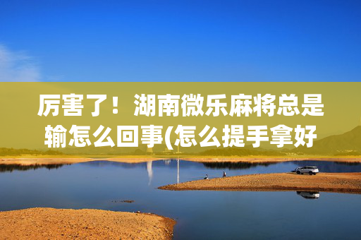 厉害了！湖南微乐麻将总是输怎么回事(怎么提手拿好牌)