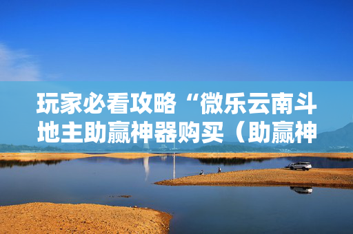 玩家必看攻略“微乐云南斗地主助赢神器购买（助赢神器通用版）