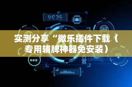 实测分享“微乐插件下载（专用辅牌神器免安装）
