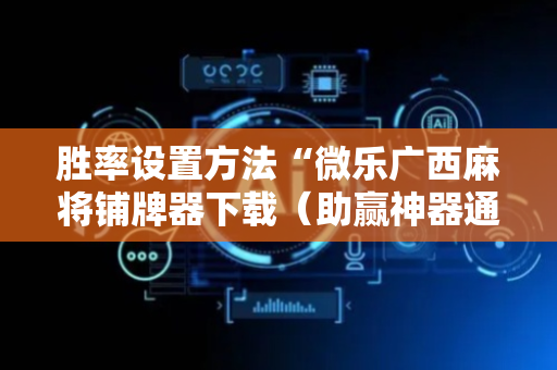 胜率设置方法“微乐广西麻将铺牌器下载（助赢神器通用版）