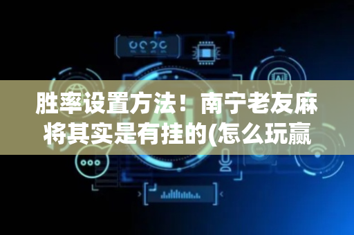 胜率设置方法！南宁老友麻将其实是有挂的(怎么玩赢几率大)