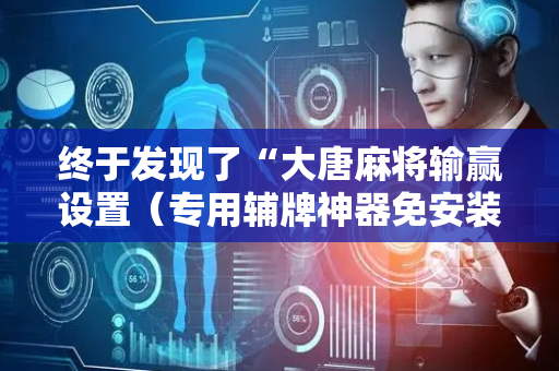终于发现了“大唐麻将输赢设置（专用辅牌神器免安装）