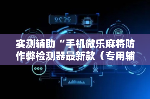 实测辅助“手机微乐麻将防作弊检测器最新款（专用辅牌神器免安装）