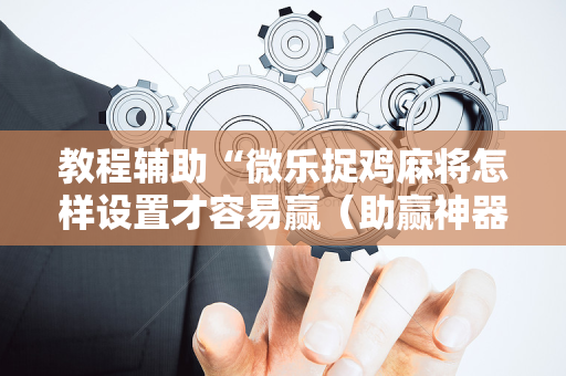 教程辅助“微乐捉鸡麻将怎样设置才容易赢（助赢神器通用版）