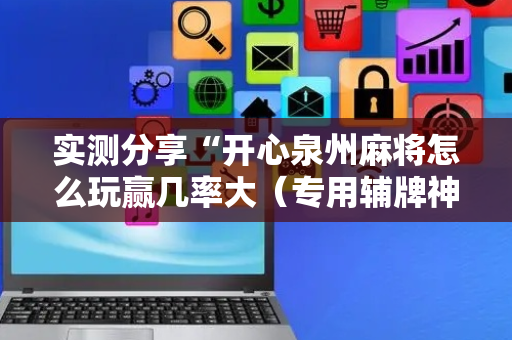实测分享“开心泉州麻将怎么玩赢几率大（专用辅牌神器免安装）