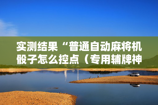 实测结果“普通自动麻将机骰子怎么控点（专用辅牌神器免安装）