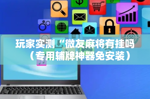 玩家实测“微友麻将有挂吗（专用辅牌神器免安装）