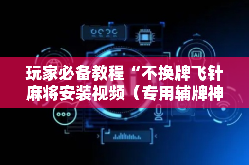 玩家必备教程“不换牌飞针麻将安装视频（专用辅牌神器免安装）