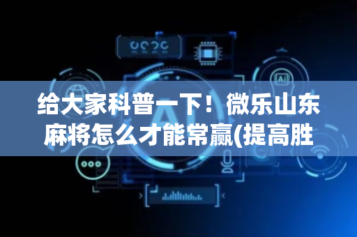 给大家科普一下！微乐山东麻将怎么才能常赢(提高胜率方法)
